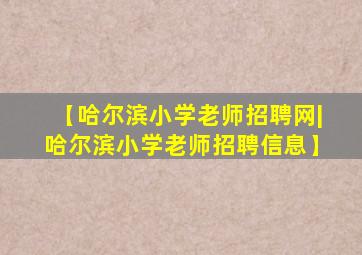 【哈尔滨小学老师招聘网|哈尔滨小学老师招聘信息】